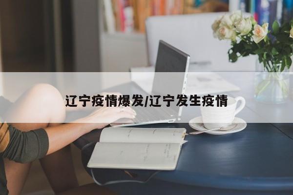 辽宁疫情爆发/辽宁发生疫情