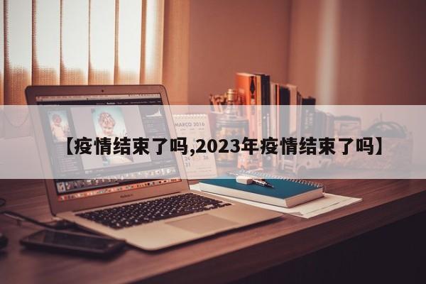 【疫情结束了吗,2023年疫情结束了吗】