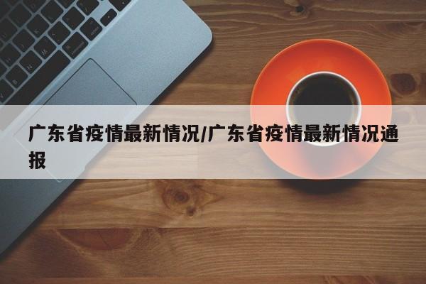 广东省疫情最新情况/广东省疫情最新情况通报