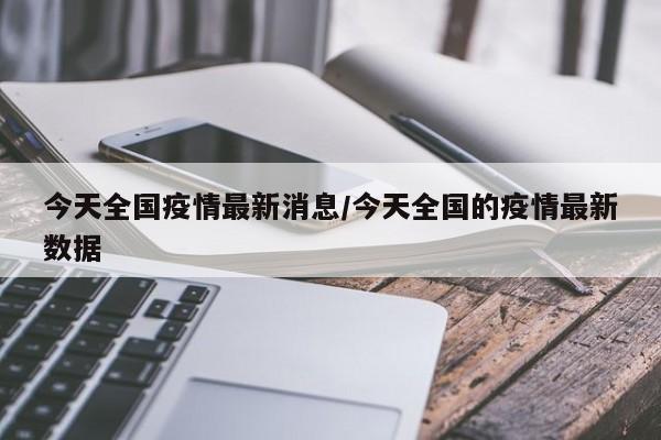 今天全国疫情最新消息/今天全国的疫情最新数据