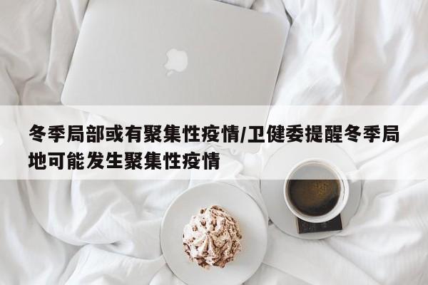 冬季局部或有聚集性疫情/卫健委提醒冬季局地可能发生聚集性疫情