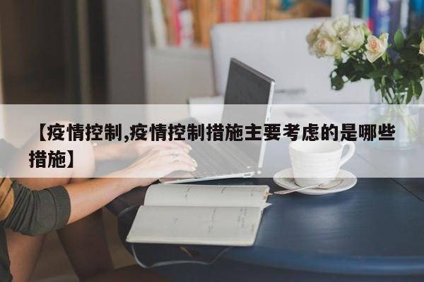 【疫情控制,疫情控制措施主要考虑的是哪些措施】