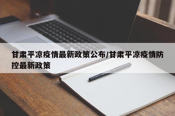 甘肃平凉疫情最新政策公布/甘肃平凉疫情防控最新政策