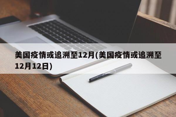 美国疫情或追溯至12月(美国疫情或追溯至12月12日)