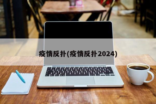 疫情反扑(疫情反扑2024)