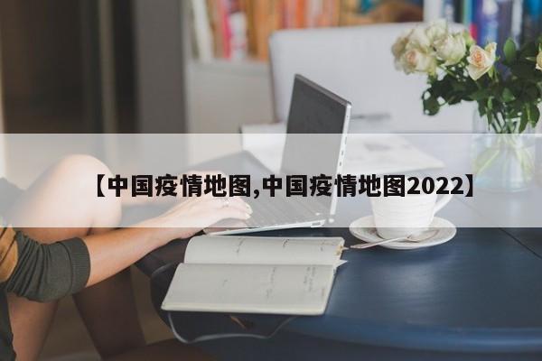 【中国疫情地图,中国疫情地图2022】