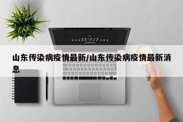 山东传染病疫情最新/山东传染病疫情最新消息