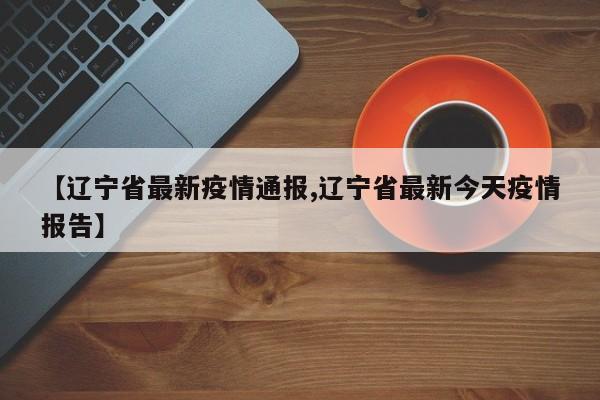 【辽宁省最新疫情通报,辽宁省最新今天疫情报告】