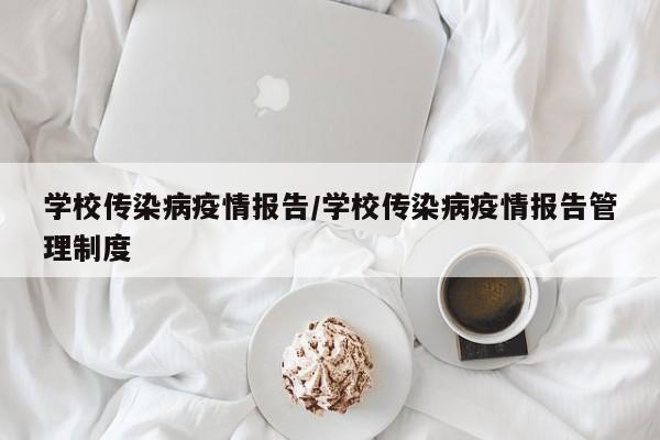 学校传染病疫情报告/学校传染病疫情报告管理制度