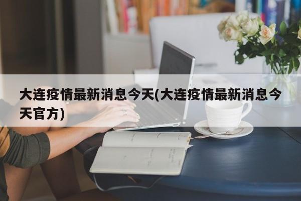 大连疫情最新消息今天(大连疫情最新消息今天官方)