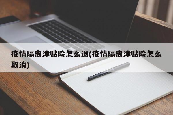 疫情隔离津贴险怎么退(疫情隔离津贴险怎么取消)