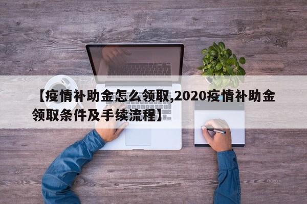 【疫情补助金怎么领取,2020疫情补助金领取条件及手续流程】