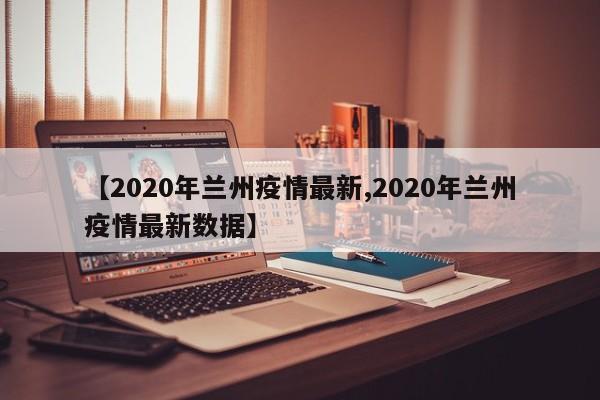 【2020年兰州疫情最新,2020年兰州疫情最新数据】