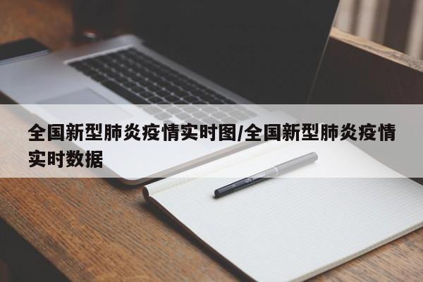 全国新型肺炎疫情实时图/全国新型肺炎疫情实时数据