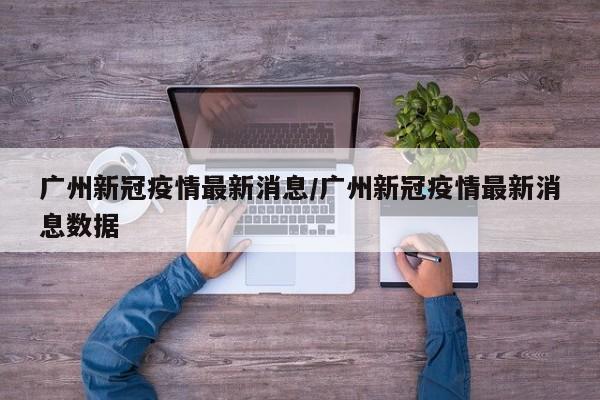 广州新冠疫情最新消息/广州新冠疫情最新消息数据