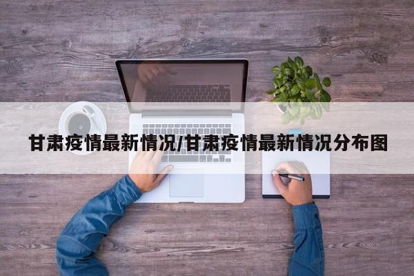 甘肃疫情最新情况/甘肃疫情最新情况分布图