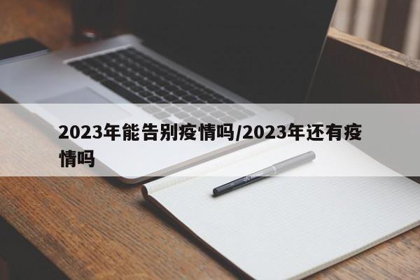 2023年能告别疫情吗/2023年还有疫情吗