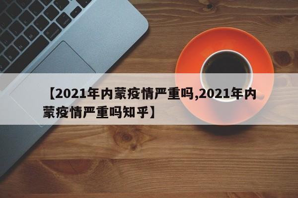 【2021年内蒙疫情严重吗,2021年内蒙疫情严重吗知乎】