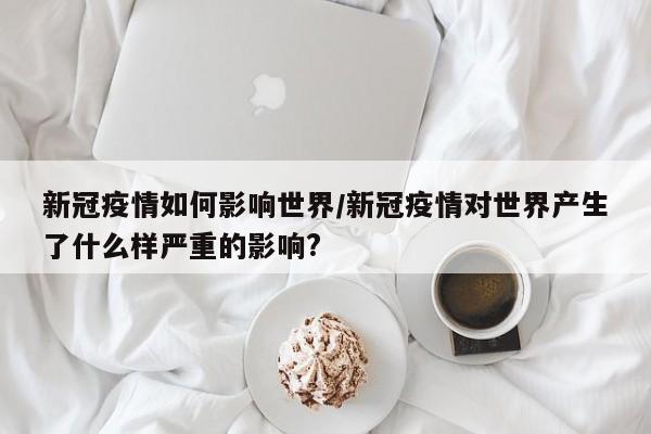 新冠疫情如何影响世界/新冠疫情对世界产生了什么样严重的影响?