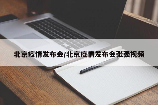 北京疫情发布会/北京疫情发布会张强视频