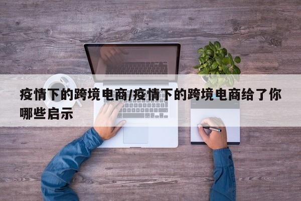 疫情下的跨境电商/疫情下的跨境电商给了你哪些启示