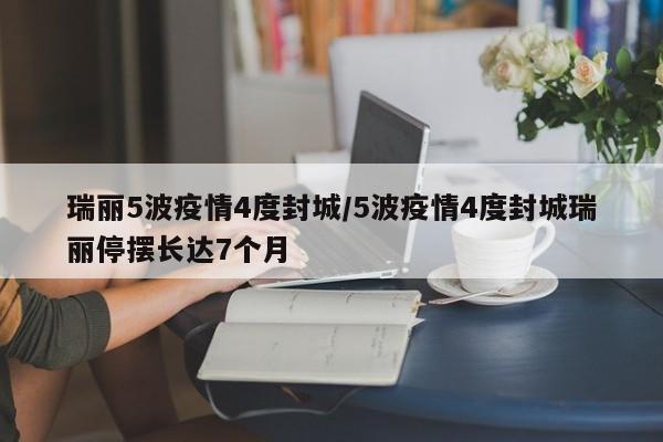 瑞丽5波疫情4度封城/5波疫情4度封城瑞丽停摆长达7个月