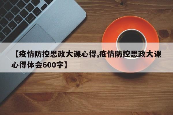 【疫情防控思政大课心得,疫情防控思政大课心得体会600字】