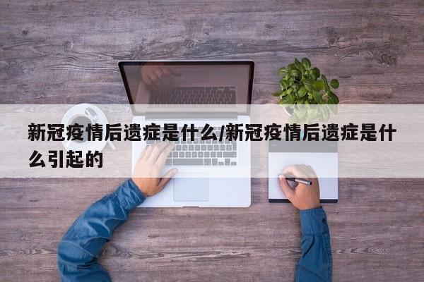 新冠疫情后遗症是什么/新冠疫情后遗症是什么引起的