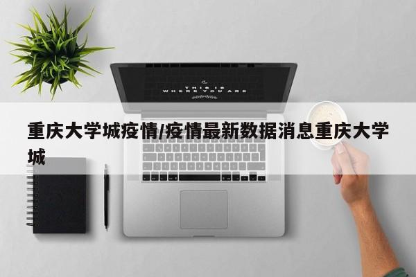 重庆大学城疫情/疫情最新数据消息重庆大学城