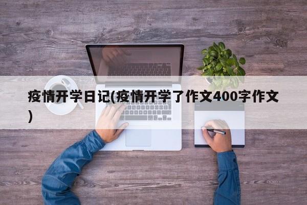 疫情开学日记(疫情开学了作文400字作文)