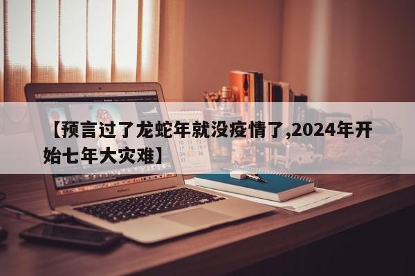 【预言过了龙蛇年就没疫情了,2024年开始七年大灾难】