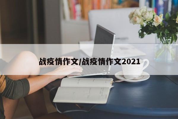 战疫情作文/战疫情作文2021