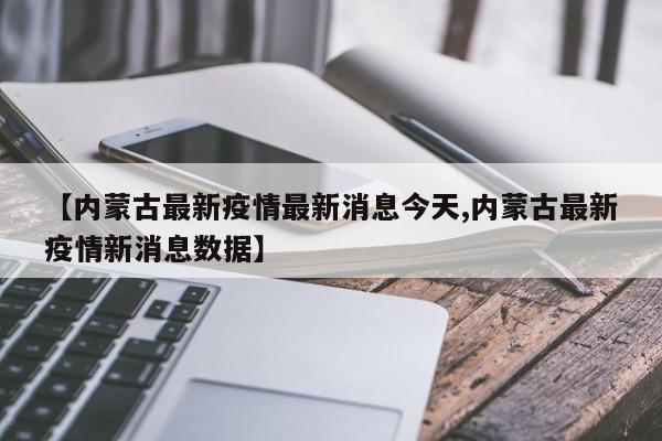 【内蒙古最新疫情最新消息今天,内蒙古最新疫情新消息数据】