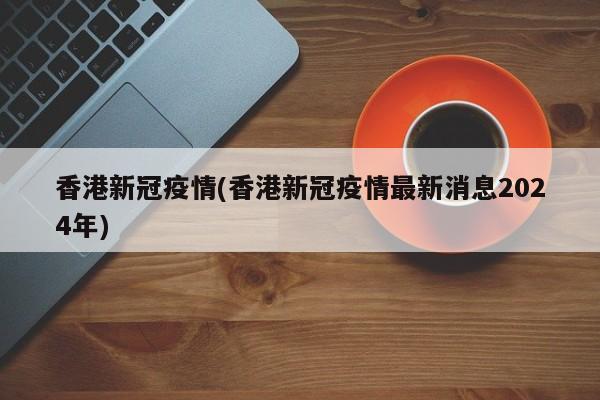 香港新冠疫情(香港新冠疫情最新消息2024年)