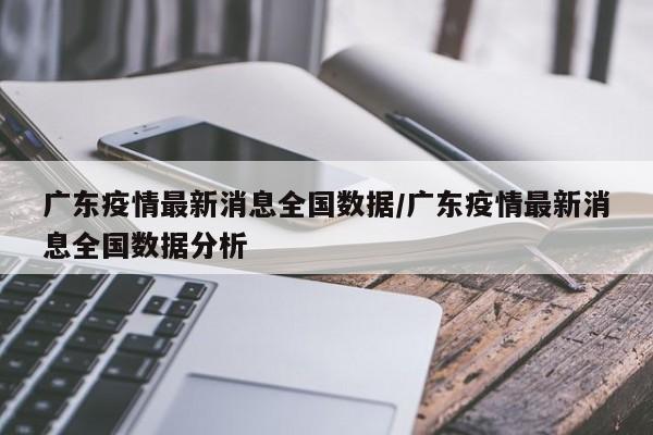 广东疫情最新消息全国数据/广东疫情最新消息全国数据分析