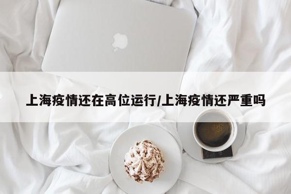 上海疫情还在高位运行/上海疫情还严重吗