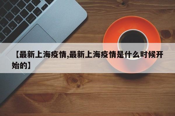 【最新上海疫情,最新上海疫情是什么时候开始的】