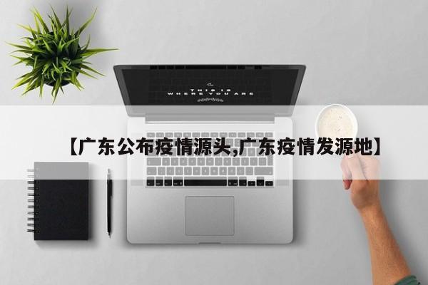 【广东公布疫情源头,广东疫情发源地】