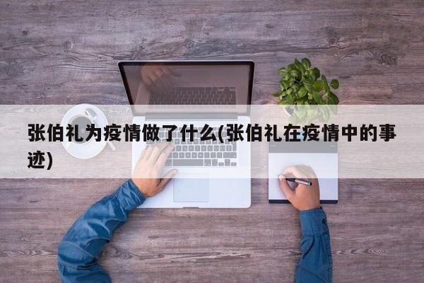 张伯礼为疫情做了什么(张伯礼在疫情中的事迹)