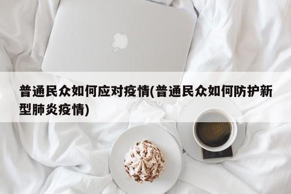 普通民众如何应对疫情(普通民众如何防护新型肺炎疫情)