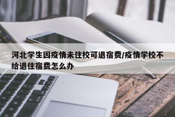 河北学生因疫情未住校可退宿费/疫情学校不给退住宿费怎么办