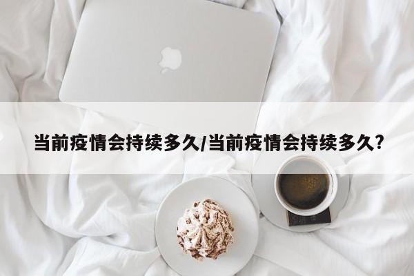 当前疫情会持续多久/当前疫情会持续多久?