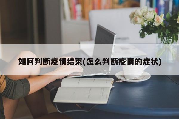 如何判断疫情结束(怎么判断疫情的症状)