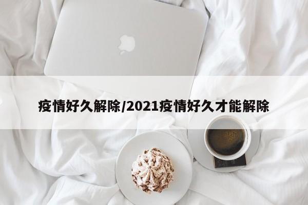 疫情好久解除/2021疫情好久才能解除