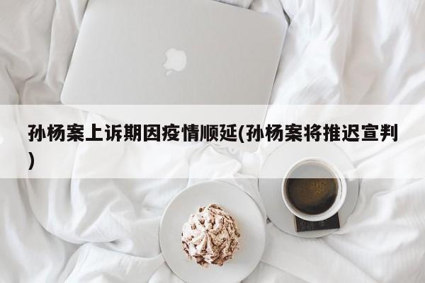 孙杨案上诉期因疫情顺延(孙杨案将推迟宣判)