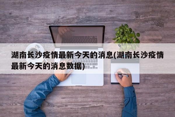 湖南长沙疫情最新今天的消息(湖南长沙疫情最新今天的消息数据)