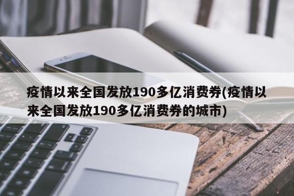 疫情以来全国发放190多亿消费券(疫情以来全国发放190多亿消费券的城市)