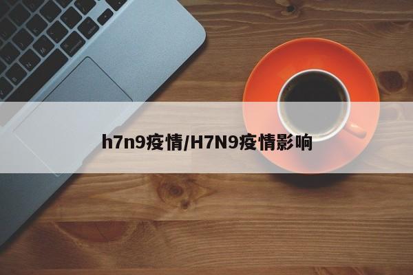 h7n9疫情/H7N9疫情影响