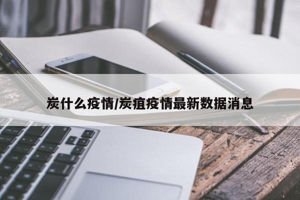 炭什么疫情/炭疽疫情最新数据消息