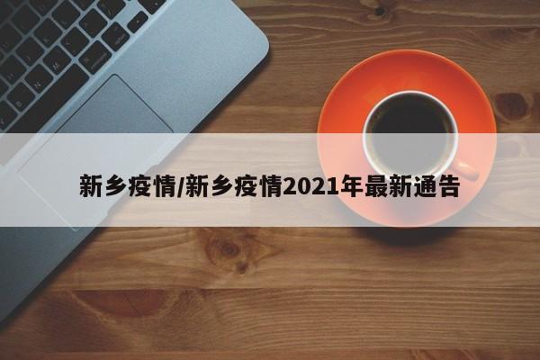 新乡疫情/新乡疫情2021年最新通告